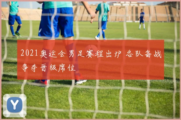 2021奥运会男足赛程出炉 各队备战争夺晋级席位