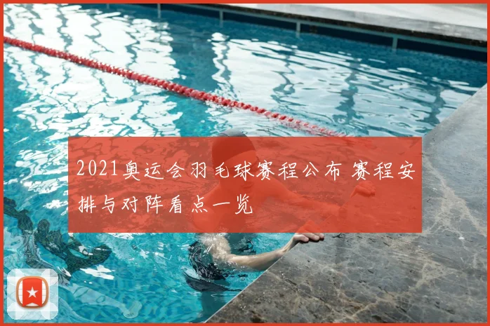 2021奥运会羽毛球赛程公布 赛程安排与对阵看点一览