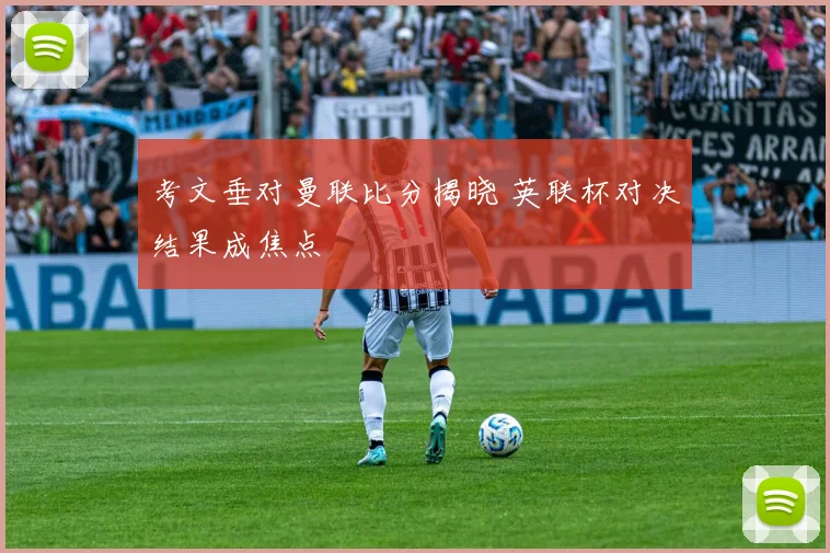 考文垂对曼联比分揭晓 英联杯对决结果成焦点