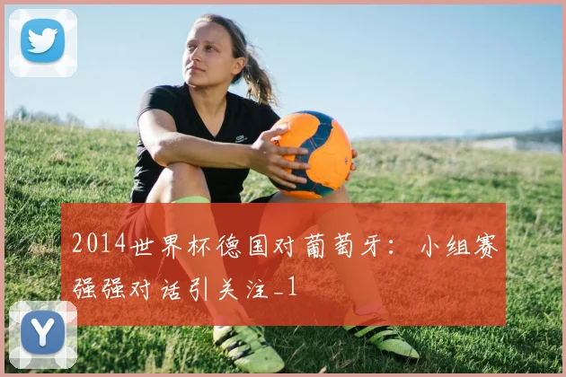 2014世界杯德国对葡萄牙：小组赛强强对话引关注_1