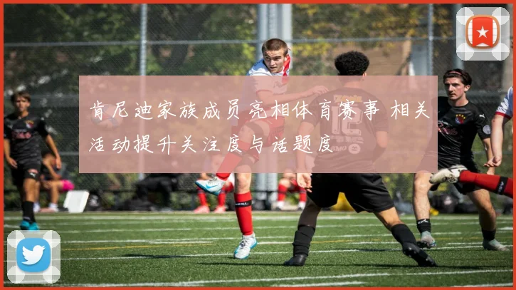 肯尼迪家族成员亮相体育赛事 相关活动提升关注度与话题度
