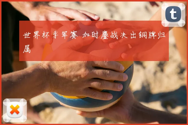 世界杯季军赛 加时鏖战决出铜牌归属