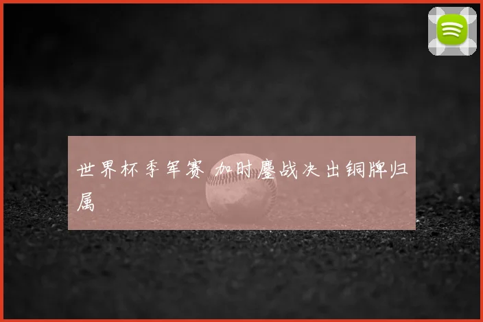 世界杯季军赛 加时鏖战决出铜牌归属