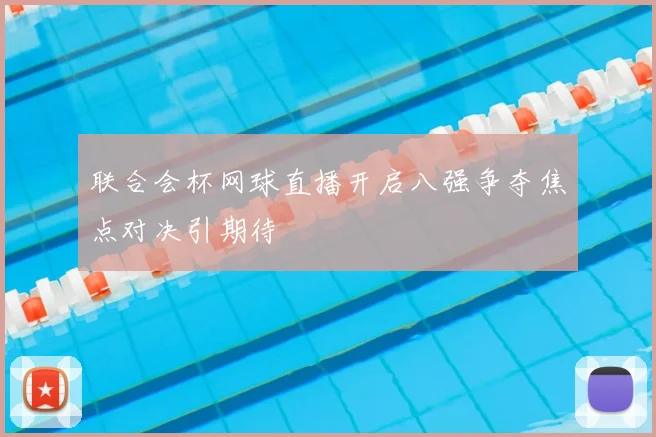 联合会杯网球直播开启八强争夺焦点对决引期待