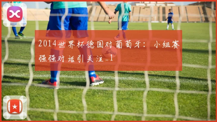 2014世界杯德国对葡萄牙:小组赛强强对话引关注_1