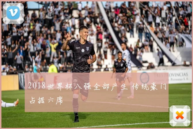 2018世界杯八强全部产生 传统豪门占据六席