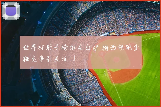 世界杯射手榜排名出炉 梅西领跑金靴竞争引关注_1