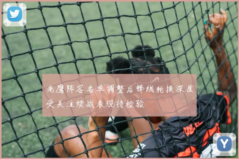 老鹰阵容名单调整后锋线轮换深度受关注续战表现待检验