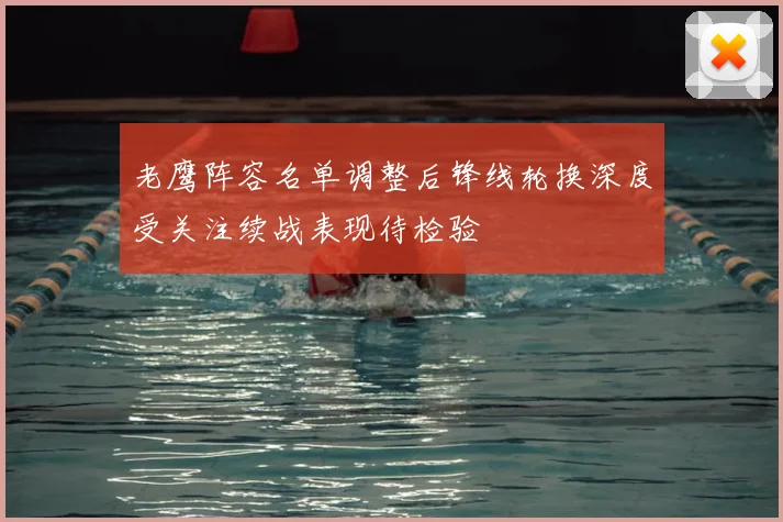 老鹰阵容名单调整后锋线轮换深度受关注续战表现待检验