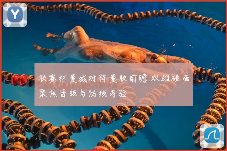 联赛杯曼城对阵曼联前瞻 双雄碰面聚焦晋级与防线考验